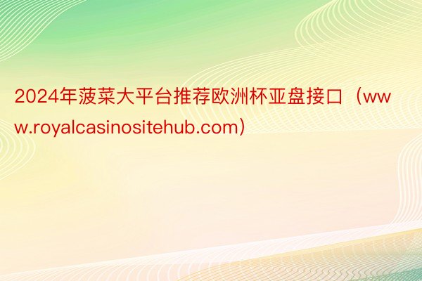 2024年菠菜大平台推荐欧洲杯亚盘接口（www.royalcasinositehub.com）