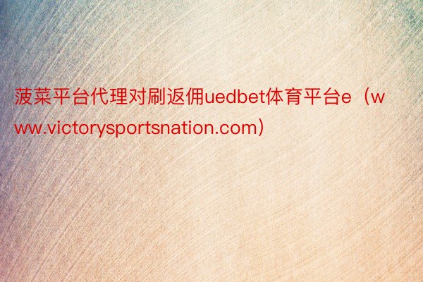 菠菜平台代理对刷返佣uedbet体育平台e（www.victorysportsnation.com）