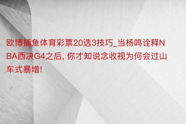 欧博捕鱼体育彩票20选3技巧_当杨鸣诠释NBA西决G4之后, 你才知说念收视为何会过山车式暴增!