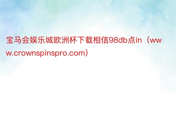 宝马会娱乐城欧洲杯下载相信98db点in（www.crownspinspro.com）