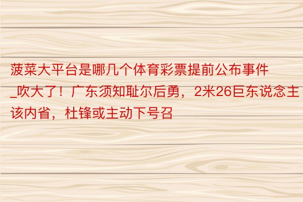 菠菜大平台是哪几个体育彩票提前公布事件_吹大了！广东须知耻尔后勇，2米26巨东说念主该内省，杜锋或主动下号召