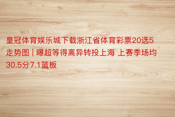 皇冠体育娱乐城下载浙江省体育彩票20选5走势图 | 曝超等得离异转投上海 上赛季场均30.5分7.1篮板