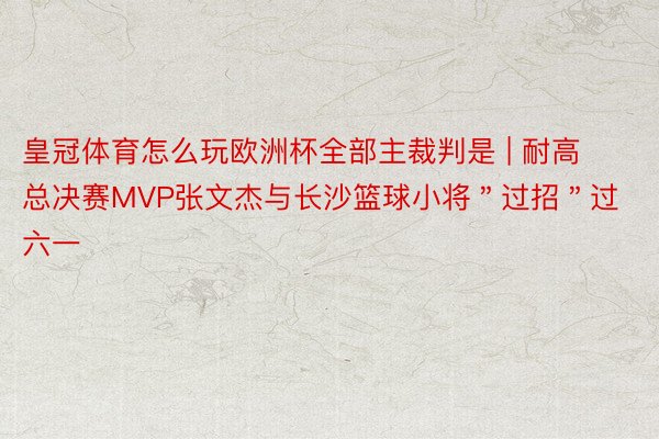 皇冠体育怎么玩欧洲杯全部主裁判是 | 耐高总决赛MVP张文杰与长沙篮球小将＂过招＂过六一