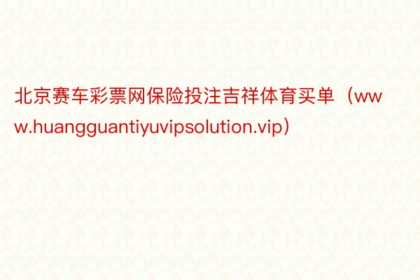 北京赛车彩票网保险投注吉祥体育买单（www.huangguantiyuvipsolution.vip）