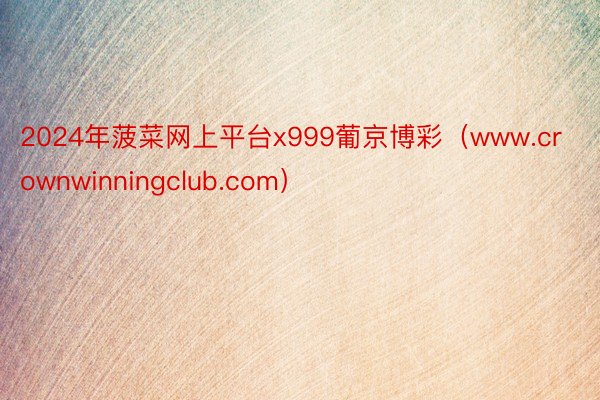 2024年菠菜网上平台x999葡京博彩（www.crownwinningclub.com）