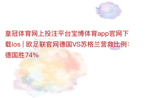 皇冠体育网上投注平台宝博体育app官网下载ios | 欧足联官网德国VS苏格兰营救比例：德国胜74%