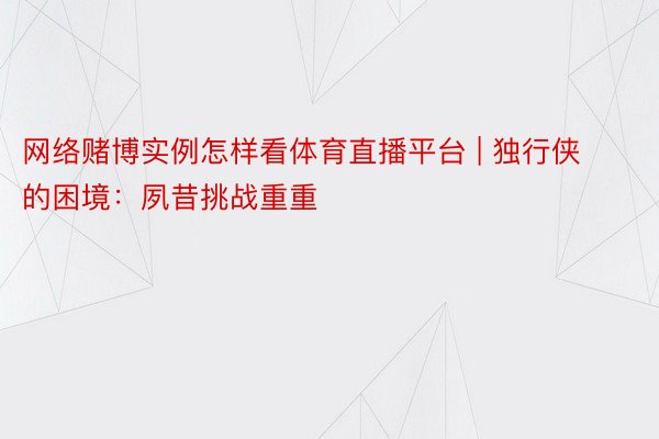 网络赌博实例怎样看体育直播平台 | 独行侠的困境：夙昔挑战重重