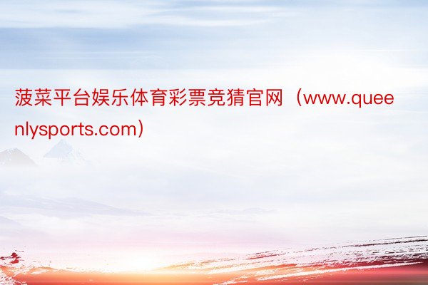 菠菜平台娱乐体育彩票竞猜官网（www.queenlysports.com）