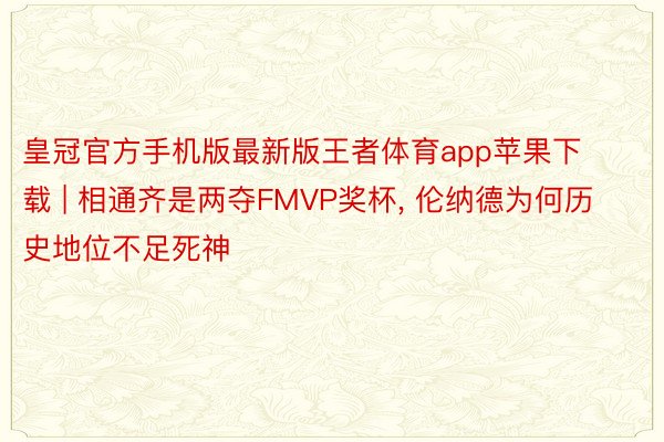 皇冠官方手机版最新版王者体育app苹果下载 | 相通齐是两夺FMVP奖杯， 伦纳德为何历史地位不足死神