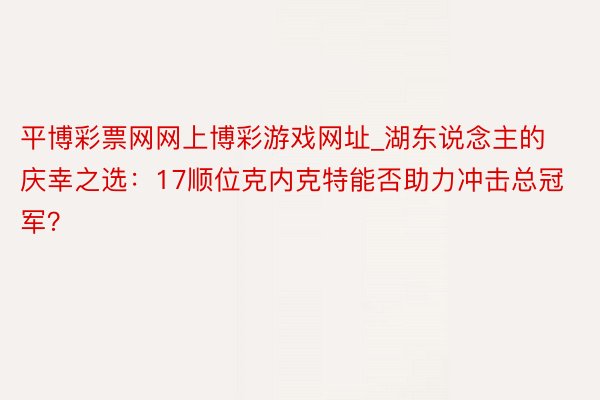 平博彩票网网上博彩游戏网址_湖东说念主的庆幸之选：17顺位克内克特能否助力冲击总冠军？