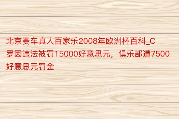 北京赛车真人百家乐2008年欧洲杯百科_C罗因违法被罚15000好意思元，俱乐部遭7500好意思元罚金