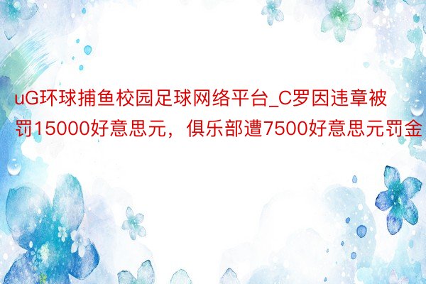 uG环球捕鱼校园足球网络平台_C罗因违章被罚15000好意思元，俱乐部遭7500好意思元罚金