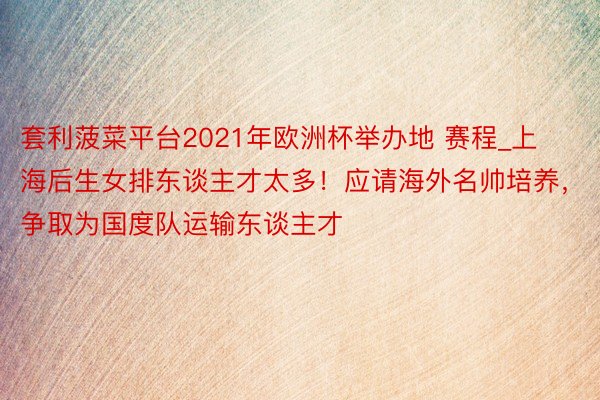 套利菠菜平台2021年欧洲杯举办地 赛程_上海后生女排东谈主才太多！应请海外名帅培养，争取为国度队运输东谈主才