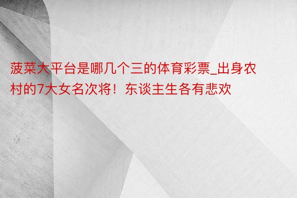 菠菜大平台是哪几个三的体育彩票_出身农村的7大女名次将！东谈主生各有悲欢