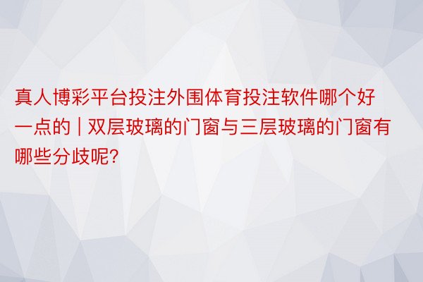 真人博彩平台投注外围体育投注软件哪个好一点的 | 双层玻璃的门窗与三层玻璃的门窗有哪些分歧呢？