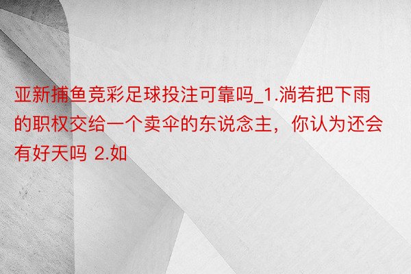 亚新捕鱼竞彩足球投注可靠吗_1.淌若把下雨的职权交给一个卖伞的东说念主，你认为还会有好天吗 2.如