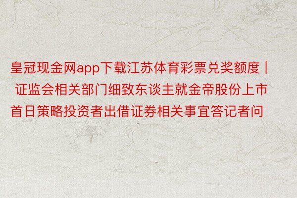 皇冠现金网app下载江苏体育彩票兑奖额度 | 证监会相关部门细致东谈主就金帝股份上市首日策略投资者出借证券相关事宜答记者问