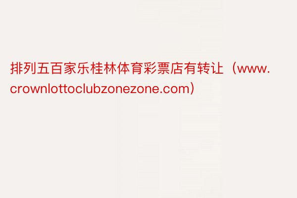 排列五百家乐桂林体育彩票店有转让（www.crownlottoclubzonezone.com）