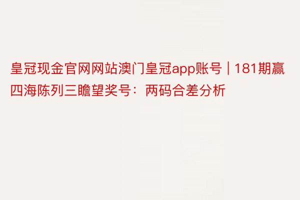 皇冠现金官网网站澳门皇冠app账号 | 181期赢四海陈列三瞻望奖号：两码合差分析