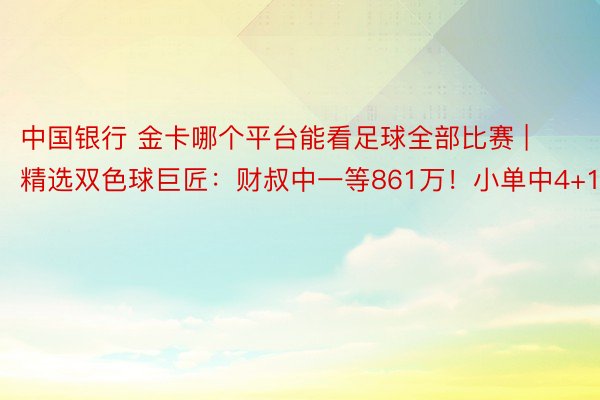 中国银行 金卡哪个平台能看足球全部比赛 | 精选双色球巨匠：财叔中一等861万！小单中4+1