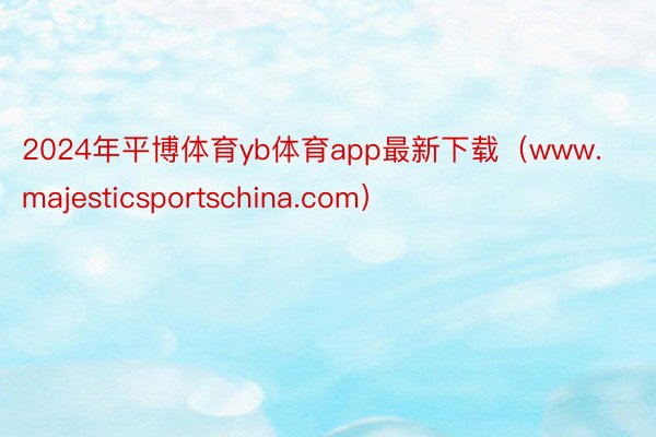 2024年平博体育yb体育app最新下载（www.majesticsportschina.com）