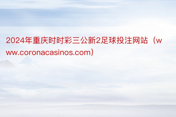 2024年重庆时时彩三公新2足球投注网站（www.coronacasinos.com）