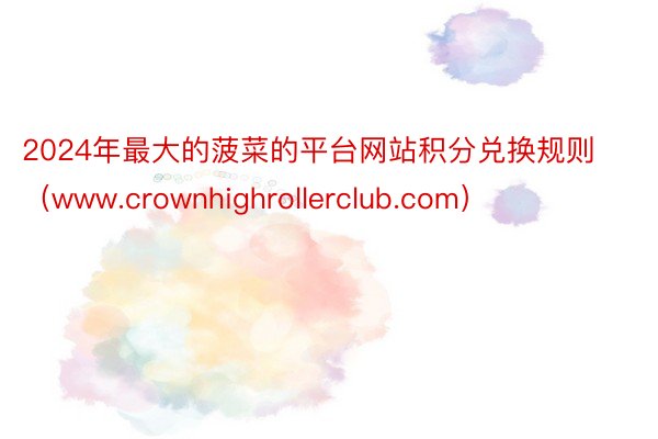 2024年最大的菠菜的平台网站积分兑换规则（www.crownhighrollerclub.com）