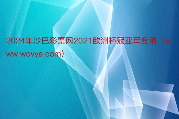 2024年沙巴彩票网2021欧洲杯冠亚军竞猜（www.wovya.com）