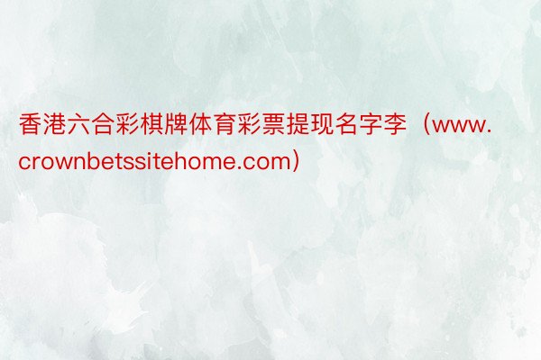 香港六合彩棋牌体育彩票提现名字李（www.crownbetssitehome.com）