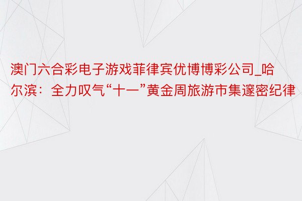 澳门六合彩电子游戏菲律宾优博博彩公司_哈尔滨：全力叹气“十一”黄金周旅游市集邃密纪律