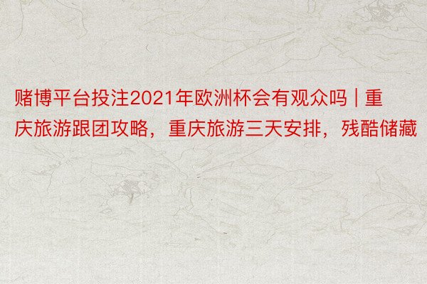 赌博平台投注2021年欧洲杯会有观众吗 | 重庆旅游跟团攻略，重庆旅游三天安排，残酷储藏