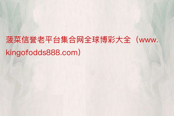 菠菜信誉老平台集合网全球博彩大全（www.kingofodds888.com）