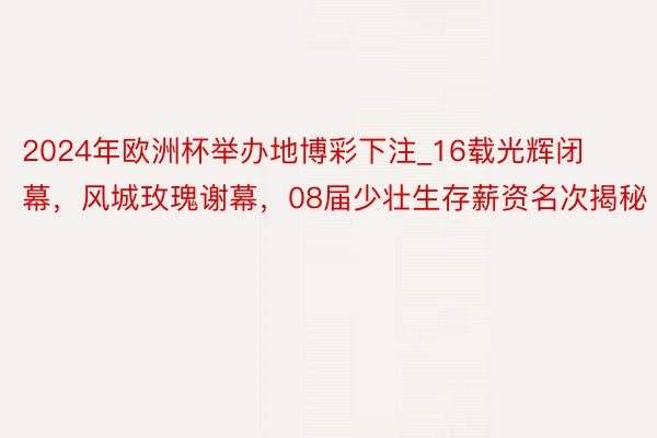 2024年欧洲杯举办地博彩下注_16载光辉闭幕，风城玫瑰谢幕，08届少壮生存薪资名次揭秘