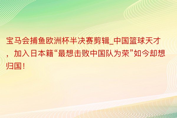 宝马会捕鱼欧洲杯半决赛剪辑_中国篮球天才，加入日本籍“最想击败中国队为荣”如今却想归国！