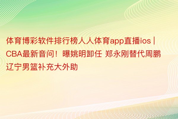 体育博彩软件排行榜人人体育app直播ios | CBA最新音问！曝姚明卸任 郑永刚替代周鹏 辽宁男篮补充大外助