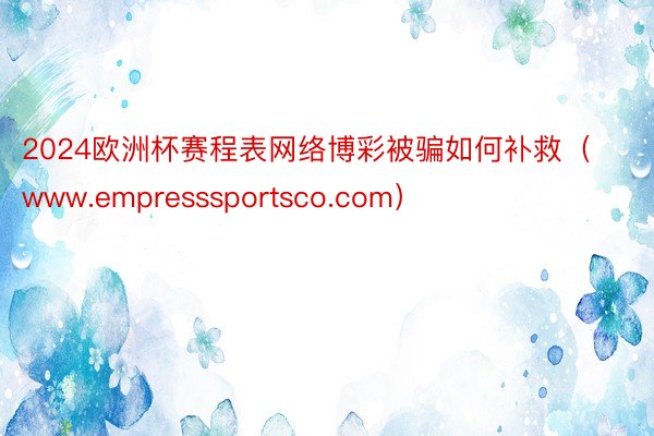 2024欧洲杯赛程表网络博彩被骗如何补救（www.empresssportsco.com）