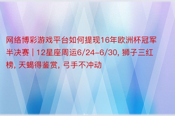 网络博彩游戏平台如何提现16年欧洲杯冠军半决赛 | 12星座周运6/24-6/30, 狮子三红榜, 天蝎得鉴赏, 弓手不冲动