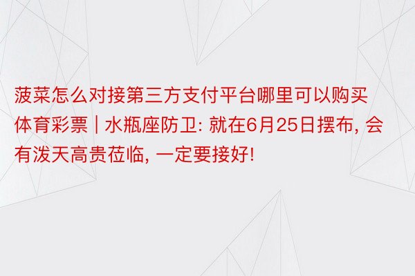 菠菜怎么对接第三方支付平台哪里可以购买体育彩票 | 水瓶座防卫: 就在6月25日摆布, 会有泼天高贵莅临, 一定要接好!