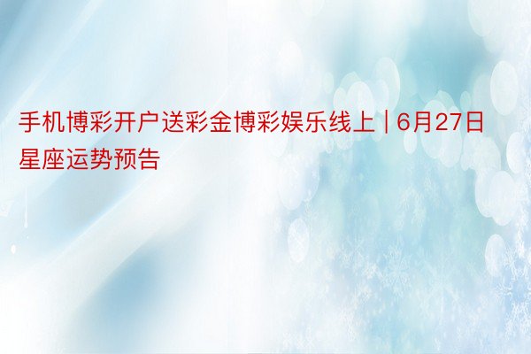 手机博彩开户送彩金博彩娱乐线上 | 6月27日星座运势预告