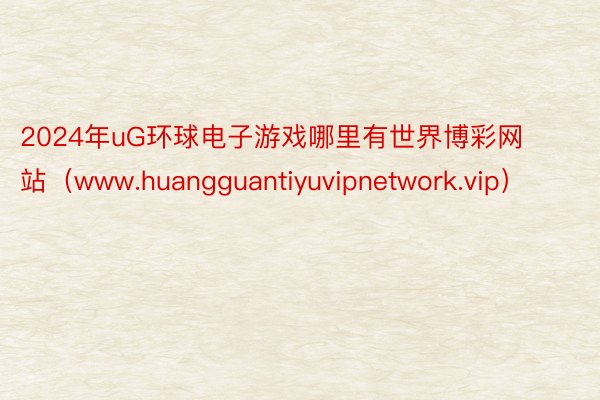 2024年uG环球电子游戏哪里有世界博彩网站（www.huangguantiyuvipnetwork.vip）