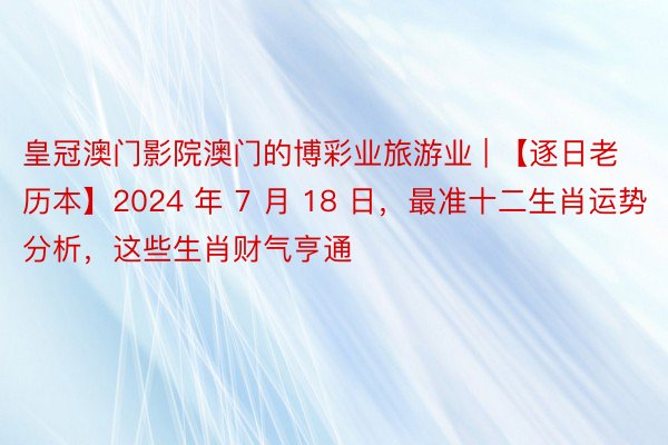 皇冠澳门影院澳门的博彩业旅游业 | 【逐日老历本】2024 年 7 月 18 日，最准十二生肖运势分析，这些生肖财气亨通