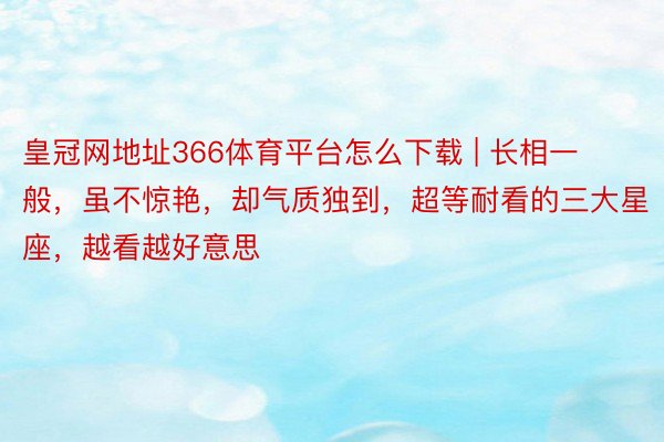 皇冠网地址366体育平台怎么下载 | 长相一般，虽不惊艳，却气质独到，超等耐看的三大星座，越看越好意思