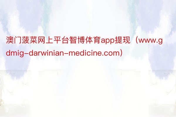 澳门菠菜网上平台智博体育app提现（www.gdmig-darwinian-medicine.com）