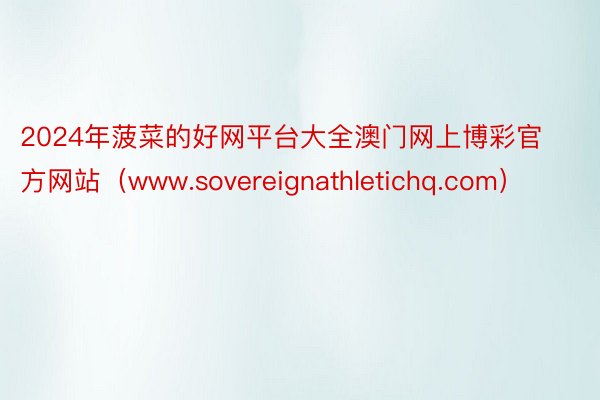 2024年菠菜的好网平台大全澳门网上博彩官方网站（www.sovereignathletichq.com）