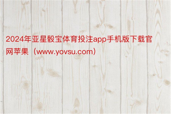 2024年亚星骰宝体育投注app手机版下载官网苹果（www.yovsu.com）