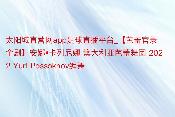 太阳城直营网app足球直播平台_【芭蕾官录全剧】安娜•卡列尼娜 澳大利亚芭蕾舞团 2022 Yuri Possokhov编舞