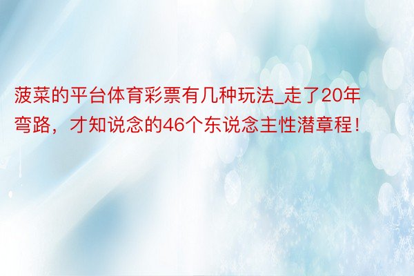 菠菜的平台体育彩票有几种玩法_走了20年弯路，才知说念的46个东说念主性潜章程！