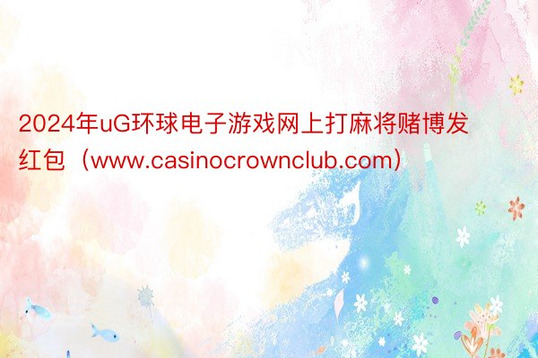 2024年uG环球电子游戏网上打麻将赌博发红包（www.casinocrownclub.com）