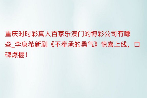 重庆时时彩真人百家乐澳门的博彩公司有哪些_李庚希新剧《不奉承的勇气》惊喜上线，口碑爆棚！