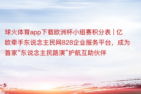 球火体育app下载欧洲杯小组赛积分表 | 亿欧牵手东说念主民网828企业服务平台，成为首家“东说念主民路演”护航互助伙伴